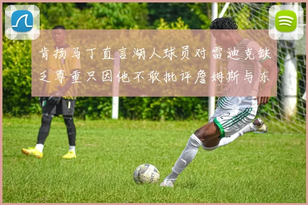 肯扬马丁直言湖人球员对雷迪克缺乏尊重只因他不敢批评詹姆斯与东契奇