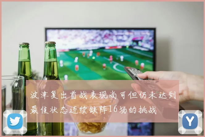 波津复出首战表现尚可但仍未达到最佳状态连续缺阵16场的挑战