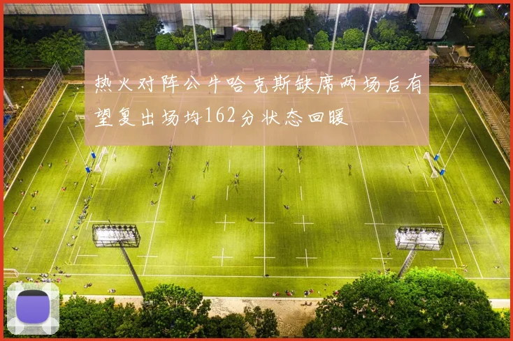 热火对阵公牛哈克斯缺席两场后有望复出场均162分状态回暖