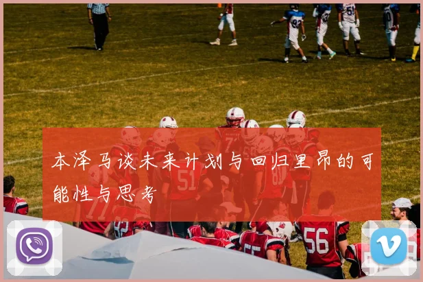 本泽马谈未来计划与回归里昂的可能性与思考