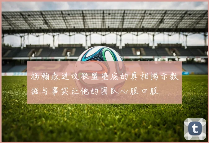 杨瀚森进攻联盟垫底的真相揭示数据与事实让他的团队心服口服