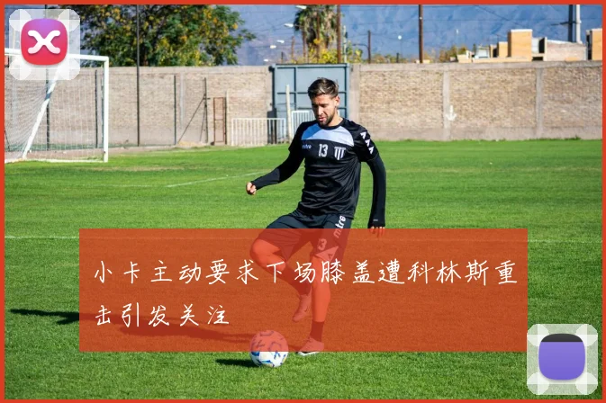 小卡主动要求下场膝盖遭科林斯重击引发关注