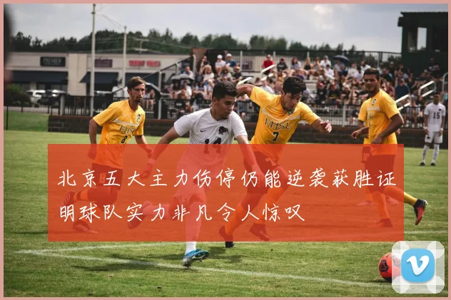 北京五大主力伤停仍能逆袭获胜证明球队实力非凡令人惊叹