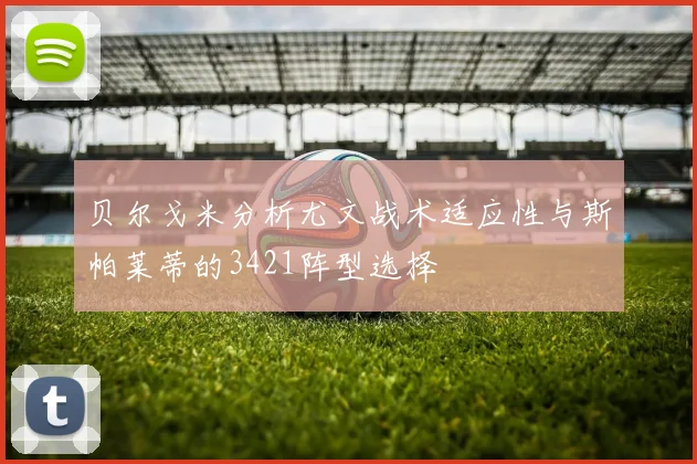 贝尔戈米分析尤文战术适应性与斯帕莱蒂的3421阵型选择