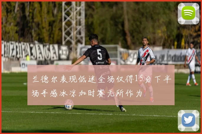 兰德尔表现低迷全场仅得15分下半场手感冰凉加时赛无所作为