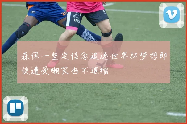 森保一坚定信念追逐世界杯梦想即使遭受嘲笑也不退缩