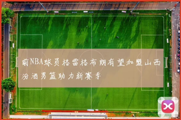 前NBA球员格雷格布朗有望加盟山西汾酒男篮助力新赛季