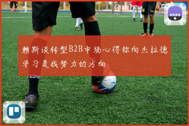 赖斯谈转型B2B中场心得称向杰拉德学习是我努力的方向