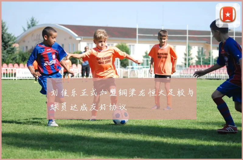 刘佳乐正式加盟铜梁龙恒大足校与球员达成友好协议