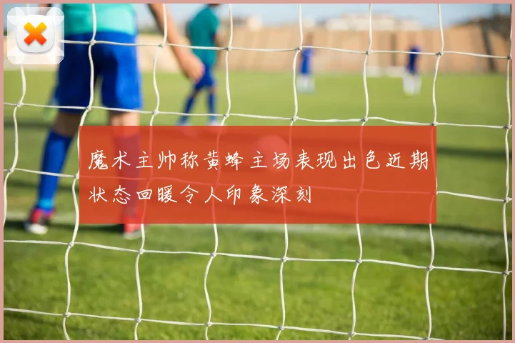 魔术主帅称黄蜂主场表现出色近期状态回暖令人印象深刻