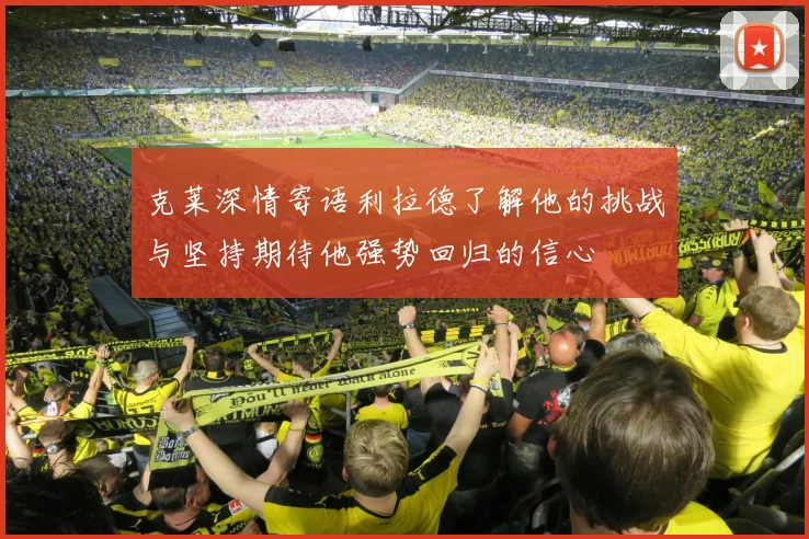 克莱深情寄语利拉德了解他的挑战与坚持期待他强势回归的信心