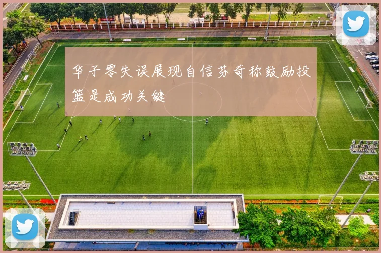 华子零失误展现自信芬奇称鼓励投篮是成功关键