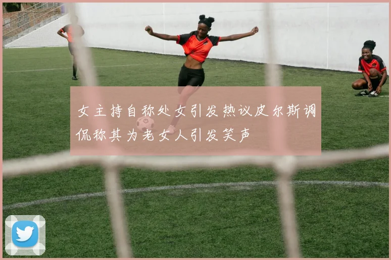 女主持自称处女引发热议皮尔斯调侃称其为老女人引发笑声