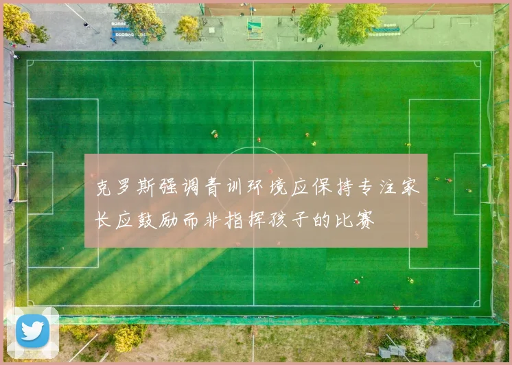克罗斯强调青训环境应保持专注家长应鼓励而非指挥孩子的比赛