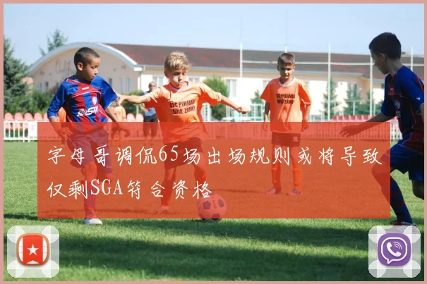 字母哥调侃65场出场规则或将导致仅剩SGA符合资格