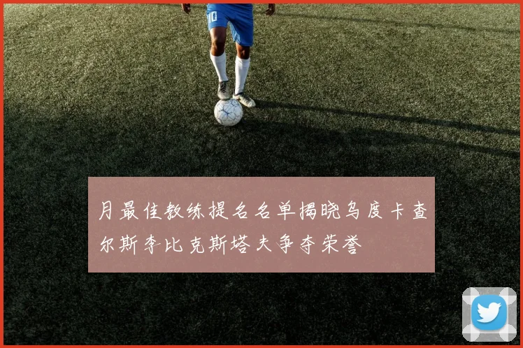 月最佳教练提名名单揭晓乌度卡查尔斯李比克斯塔夫争夺荣誉