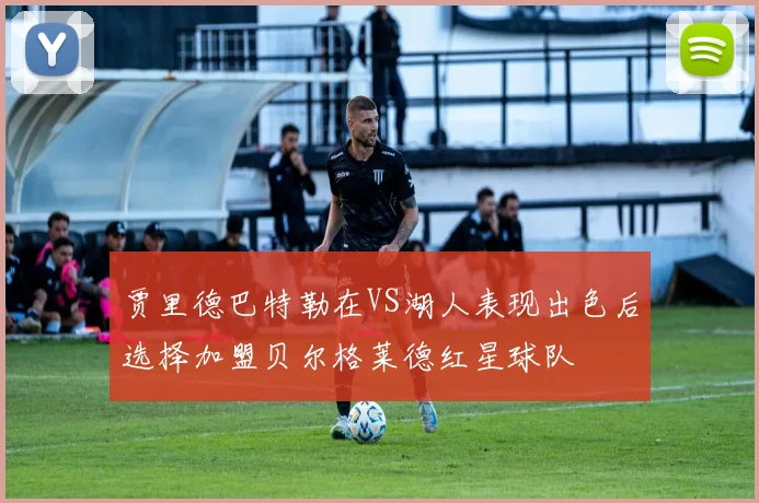 贾里德巴特勒在VS湖人表现出色后选择加盟贝尔格莱德红星球队